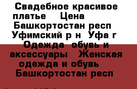 Свадебное красивое платье  › Цена ­ 5 000 - Башкортостан респ., Уфимский р-н, Уфа г. Одежда, обувь и аксессуары » Женская одежда и обувь   . Башкортостан респ.